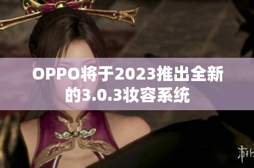 OPPO将于2023推出全新的3.0.3妆容系统