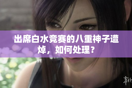 出席白水竞赛的八重神子遭焯，如何处理？