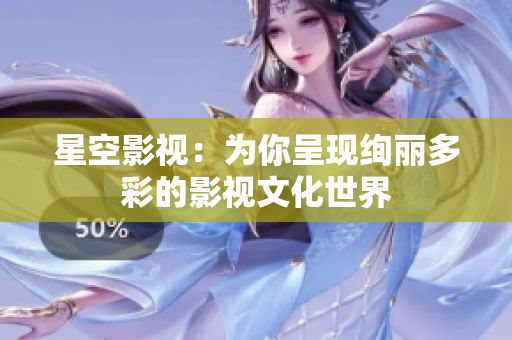 星空影视：为你呈现绚丽多彩的影视文化世界