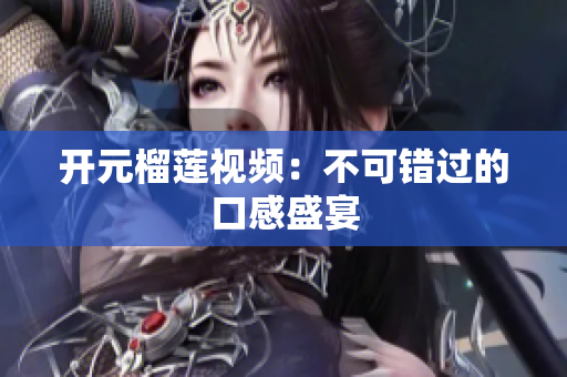 开元榴莲视频：不可错过的口感盛宴
