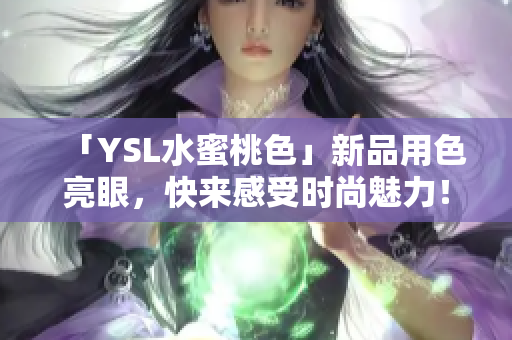 「YSL水蜜桃色」新品用色亮眼，快来感受时尚魅力！