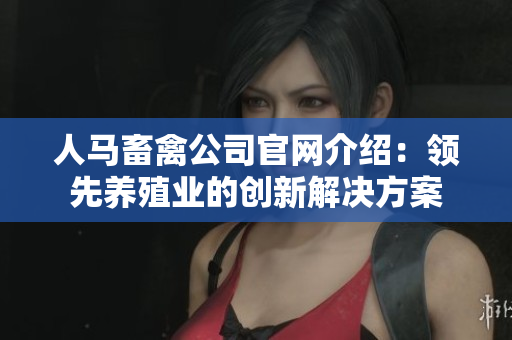 人马畜禽公司官网介绍：领先养殖业的创新解决方案