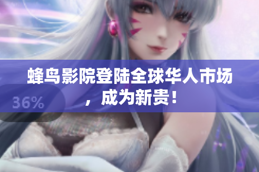 蜂鸟影院登陆全球华人市场，成为新贵！