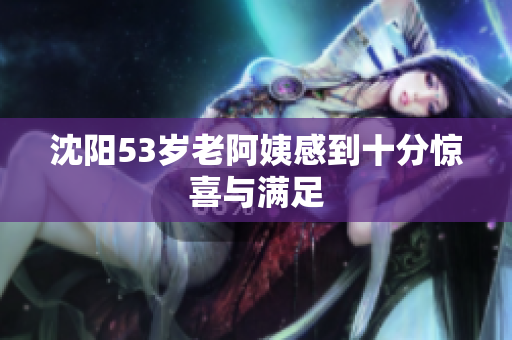 沈阳53岁老阿姨感到十分惊喜与满足