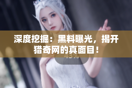 深度挖掘：黑料曝光，揭开猎奇网的真面目！