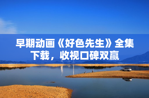 早期动画《好色先生》全集下载，收视口碑双赢