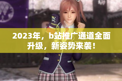 2023年，b站推广通道全面升级，新姿势来袭！