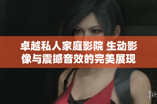 卓越私人家庭影院 生动影像与震撼音效的完美展现