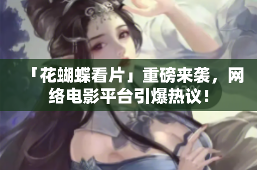 「花蝴蝶看片」重磅来袭，网络电影平台引爆热议！