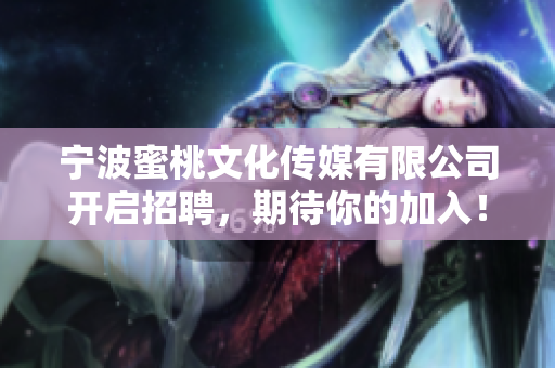宁波蜜桃文化传媒有限公司开启招聘，期待你的加入！