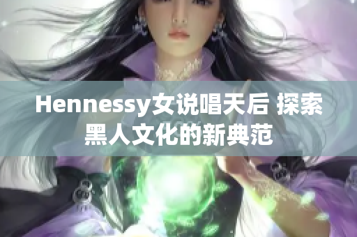Hennessy女说唱天后 探索黑人文化的新典范