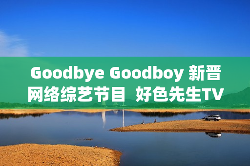 Goodbye Goodboy 新晋网络综艺节目  好色先生TV