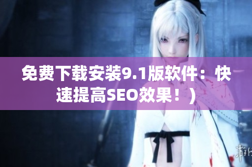 免费下载安装9.1版软件：快速提高SEO效果！)