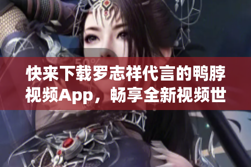 快来下载罗志祥代言的鸭脖视频App，畅享全新视频世界！