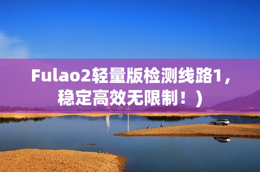 Fulao2轻量版检测线路1，稳定高效无限制！)