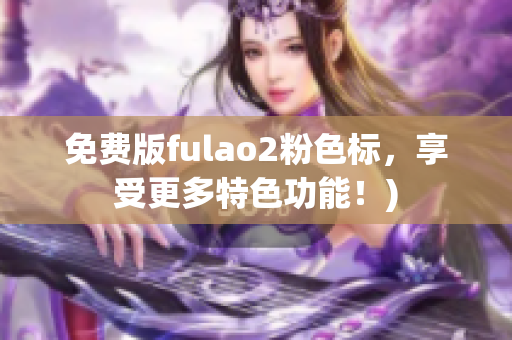免费版fulao2粉色标，享受更多特色功能！)