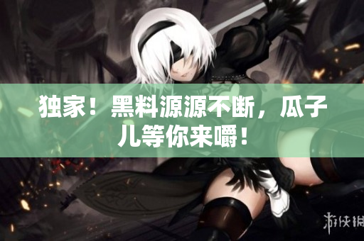 独家！黑料源源不断，瓜子儿等你来嚼！