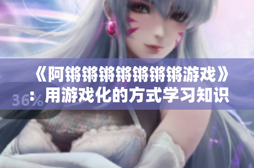 《阿锵锵锵锵锵锵锵游戏》：用游戏化的方式学习知识