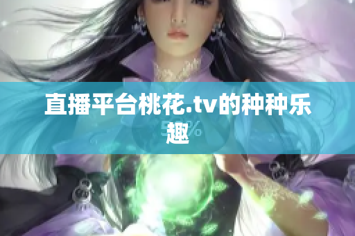 直播平台桃花.tv的种种乐趣