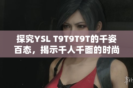 探究YSL T9T9T9T的千姿百态，揭示千人千面的时尚之美
