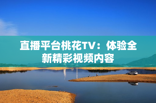 直播平台桃花TV：体验全新精彩视频内容
