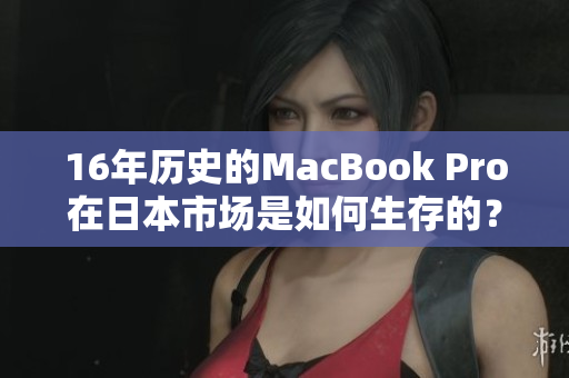 16年历史的MacBook Pro在日本市场是如何生存的？