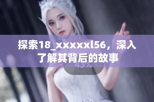 探索18_xxxxxl56，深入了解其背后的故事