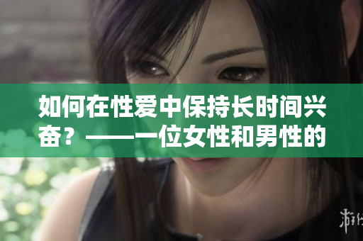 如何在性爱中保持长时间兴奋？——一位女性和男性的30分钟奋斗历程
