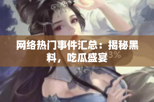 网络热门事件汇总：揭秘黑料，吃瓜盛宴