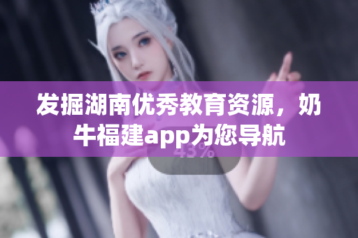发掘湖南优秀教育资源，奶牛福建app为您导航