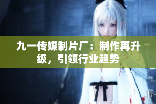 九一传媒制片厂：制作再升级，引领行业趋势