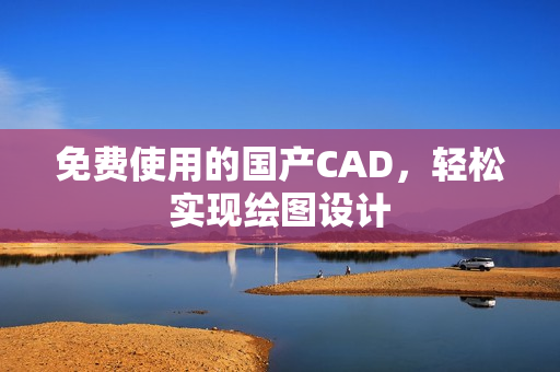 免费使用的国产CAD，轻松实现绘图设计