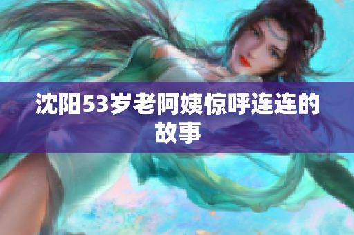 沈阳53岁老阿姨惊呼连连的故事