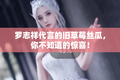 罗志祥代言的旧草莓丝瓜，你不知道的惊喜！