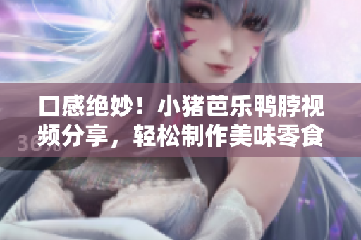 口感绝妙！小猪芭乐鸭脖视频分享，轻松制作美味零食！