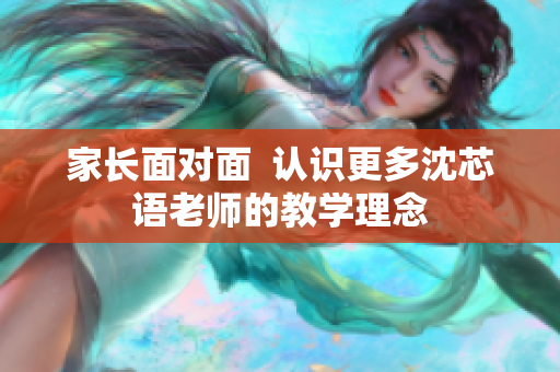 家长面对面  认识更多沈芯语老师的教学理念