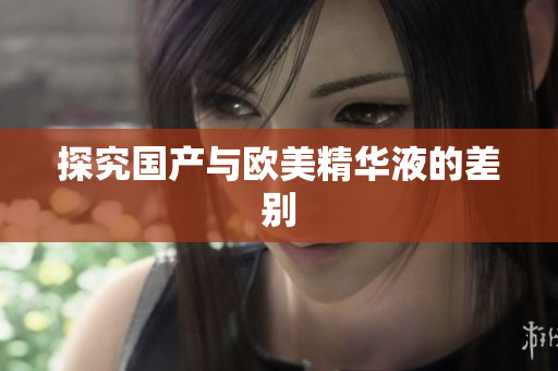 探究国产与欧美精华液的差别