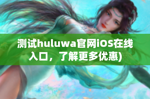 测试huluwa官网iOS在线入口，了解更多优惠)