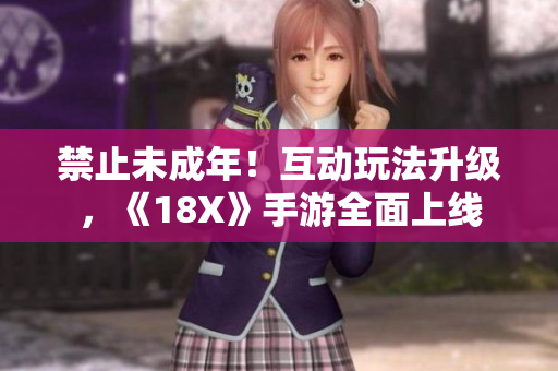 禁止未成年！互动玩法升级，《18X》手游全面上线
