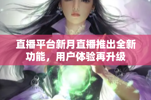 直播平台新月直播推出全新功能，用户体验再升级