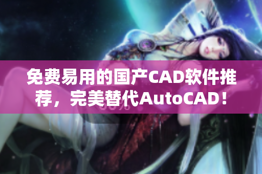 免费易用的国产CAD软件推荐，完美替代AutoCAD！