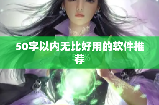 50字以内无比好用的软件推荐