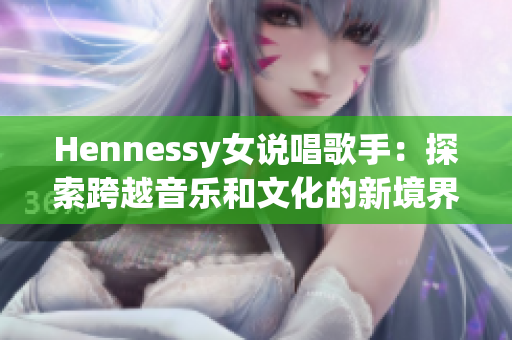 Hennessy女说唱歌手：探索跨越音乐和文化的新境界