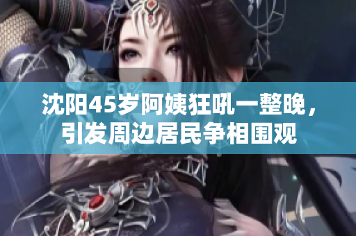 沈阳45岁阿姨狂吼一整晚，引发周边居民争相围观