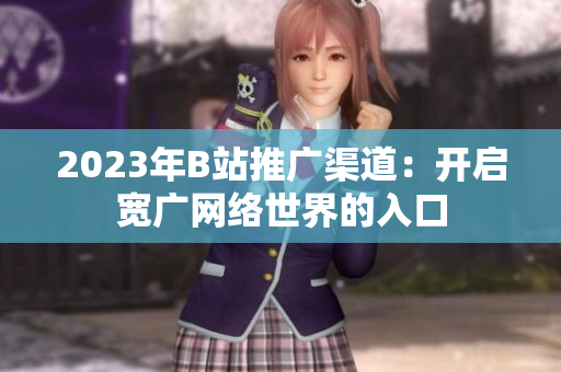 2023年B站推广渠道：开启宽广网络世界的入口