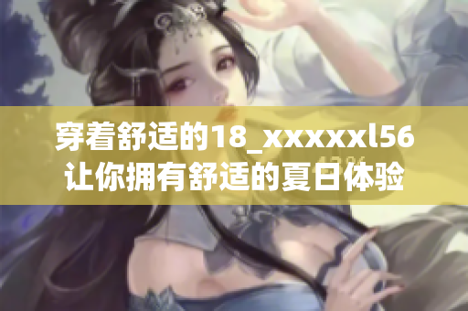 穿着舒适的18_xxxxxl56让你拥有舒适的夏日体验