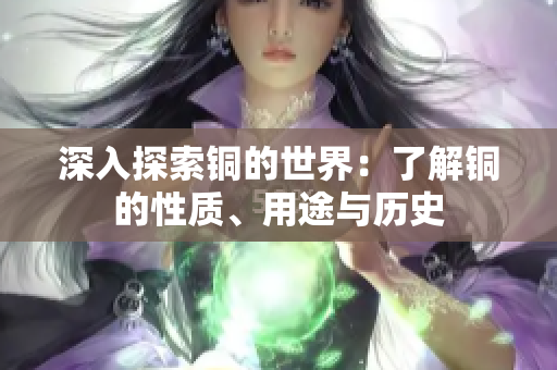 深入探索铜的世界：了解铜的性质、用途与历史