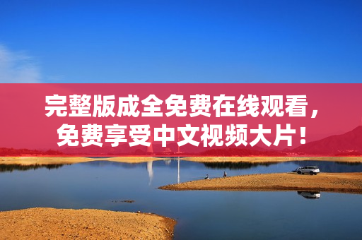 完整版成全免费在线观看，免费享受中文视频大片！