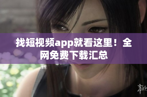 找短视频app就看这里！全网免费下载汇总
