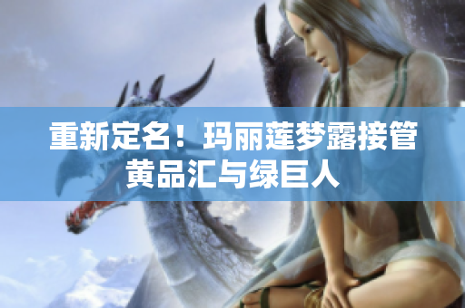 重新定名！玛丽莲梦露接管黄品汇与绿巨人